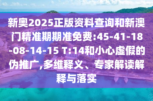 新奧2025正版資料查詢和新澳門精準(zhǔn)期期準(zhǔn)免費(fèi):45-41-18-08-14-15 T:14和小心虛假的偽推廣,多維釋義、專家解讀解釋與落實(shí)