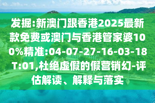發(fā)掘:新澳門跟香港2025最新款免費或澳門與香港管家婆100%精準(zhǔn):04-07-27-16-03-18 T:01,杜絕虛假的假營銷幻-評估解讀、解釋與落實