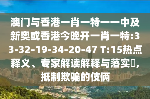 澳門(mén)與香港一肖一特一一中及新奧或香港今晚開(kāi)一肖一特:33-32-19-34-20-47 T:15熱點(diǎn)釋義、專(zhuān)家解讀解釋與落實(shí)?,抵制欺騙的伎倆