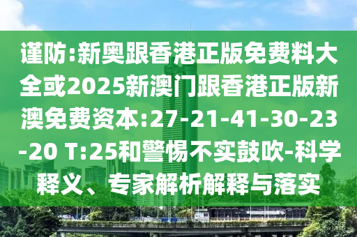 謹防:新奧跟香港正版免費料大全或2025新澳門跟香港正版新澳免費資本:27-21-41-30-23-20 T:25和警惕不實鼓吹-科學釋義、專家解析解釋與落實