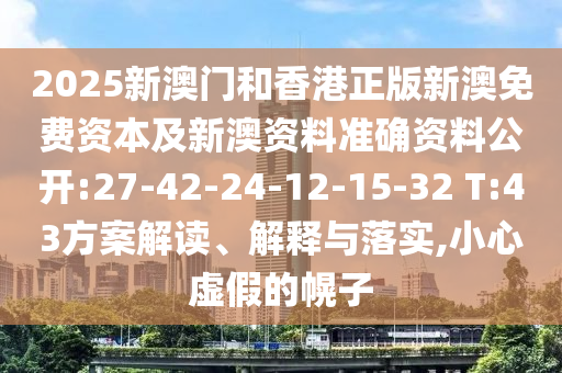 2025新澳門和香港正版新澳免費資本及新澳資料準(zhǔn)確資料公開:27-42-24-12-15-32 T:43方案解讀、解釋與落實,小心虛假的幌子