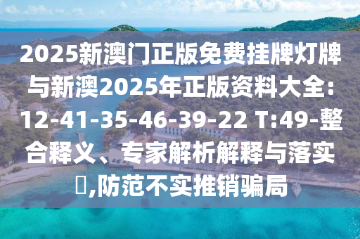 2025新澳門正版免費(fèi)掛牌燈牌與新澳2025年正版資料大全:12-41-35-46-39-22 T:49-整合釋義、專家解析解釋與落實(shí)?,防范不實(shí)推銷騙局