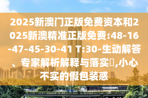 2025新澳門(mén)正版免費(fèi)資本和2025新澳精準(zhǔn)正版免費(fèi):48-16-47-45-30-41 T:30-生動(dòng)解答、專(zhuān)家解析解釋與落實(shí)?,小心不實(shí)的假包裝惑