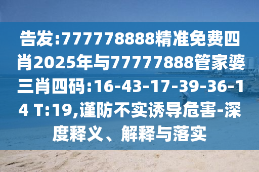 告發(fā):777778888精準免費四肖2025年與77777888管家婆三肖四碼:16-43-17-39-36-14 T:19,謹防不實誘導危害-深度釋義、解釋與落實