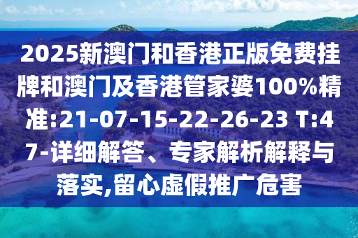 2025新澳門和香港正版免費(fèi)掛牌和澳門及香港管家婆100%精準(zhǔn):21-07-15-22-26-23 T:47-詳細(xì)解答、專家解析解釋與落實(shí),留心虛假推廣危害