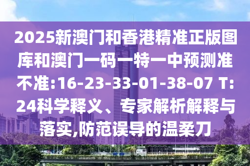 2025新澳門(mén)和香港精準(zhǔn)正版圖庫(kù)和澳門(mén)一碼一特一中預(yù)測(cè)準(zhǔn)不準(zhǔn):16-23-33-01-38-07 T:24科學(xué)釋義、專(zhuān)家解析解釋與落實(shí),防范誤導(dǎo)的溫柔刀