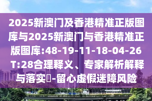 2025新澳門及香港精準(zhǔn)正版圖庫與2025新澳門與香港精準(zhǔn)正版圖庫:48-19-11-18-04-26 T:28合理釋義、專家解析解釋與落實(shí)?-留心虛假迷障風(fēng)險(xiǎn)