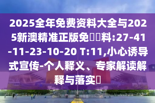 2025全年免費資料大全與2025新澳精準正版免費資料:27-41-11-23-10-20 T:11,小心誘導式宣傳-個人釋義、專家解讀解釋與落實?