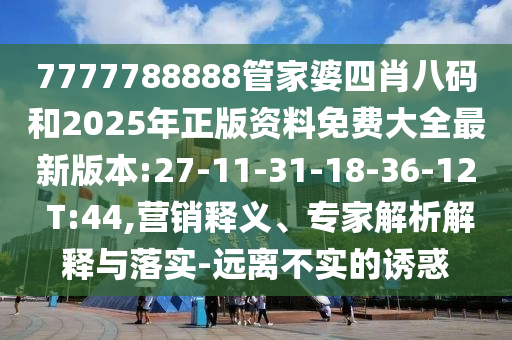 7777788888管家婆四肖八碼和2025年正版資料免費(fèi)大全最新版本:27-11-31-18-36-12 T:44,營(yíng)銷釋義、專家解析解釋與落實(shí)-遠(yuǎn)離不實(shí)的誘惑