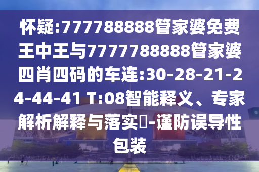 懷疑:777788888管家婆免費王中王與7777788888管家婆四肖四碼的車連:30-28-21-24-44-41 T:08智能釋義、專家解析解釋與落實?-謹防誤導性包裝