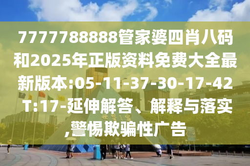 7777788888管家婆四肖八碼和2025年正版資料免費大全最新版本:05-11-37-30-17-42 T:17-延伸解答、解釋與落實,警惕欺騙性廣告