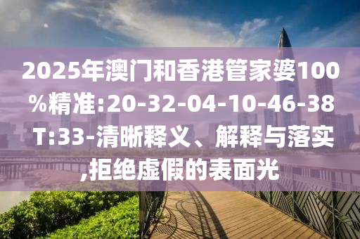 2025年澳門和香港管家婆100%精準(zhǔn):20-32-04-10-46-38 T:33-清晰釋義、解釋與落實(shí),拒絕虛假的表面光
