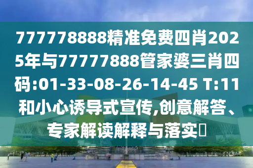 777778888精準(zhǔn)免費(fèi)四肖2025年與77777888管家婆三肖四碼:01-33-08-26-14-45 T:11和小心誘導(dǎo)式宣傳,創(chuàng)意解答、專家解讀解釋與落實(shí)?