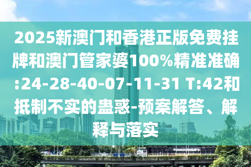 2025新澳門和香港正版免費(fèi)掛牌和澳門管家婆100%精準(zhǔn)準(zhǔn)確:24-28-40-07-11-31 T:42和抵制不實(shí)的蠱惑-預(yù)案解答、解釋與落實(shí)