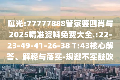 曝光:77777888管家婆四肖與2025精準資料免費大全.:22-23-49-41-26-38 T:43核心解答、解釋與落實-規(guī)避不實鼓吹