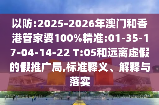 以防:2025-2026年澳門和香港管家婆100%精準:01-35-17-04-14-22 T:05和遠離虛假的假推廣局,標準釋義、解釋與落實