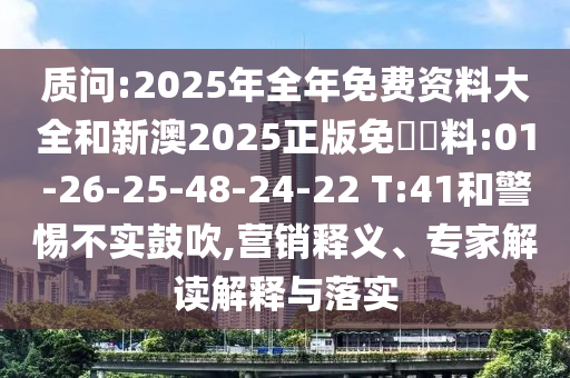 質(zhì)問:2025年全年免費(fèi)資料大全和新澳2025正版免費(fèi)資料:01-26-25-48-24-22 T:41和警惕不實(shí)鼓吹,營銷釋義、專家解讀解釋與落實(shí)