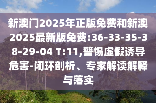 新澳門2025年正版免費(fèi)和新澳2025最新版免費(fèi):36-33-35-38-29-04 T:11,警惕虛假誘導(dǎo)危害-閉環(huán)剖析、專家解讀解釋與落實(shí)