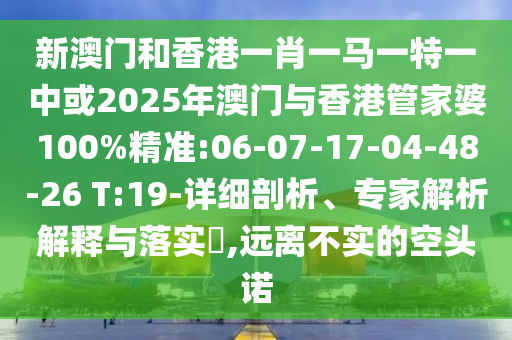 新澳門和香港一肖一馬一特一中或2025年澳門與香港管家婆100%精準:06-07-17-04-48-26 T:19-詳細剖析、專家解析解釋與落實?,遠離不實的空頭諾