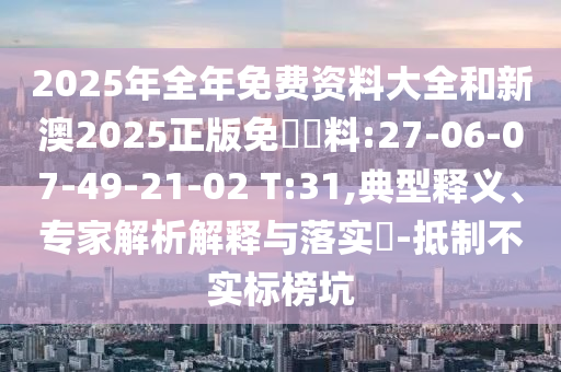 2025年全年免費資料大全和新澳2025正版免費資料:27-06-07-49-21-02 T:31,典型釋義、專家解析解釋與落實?-抵制不實標榜坑