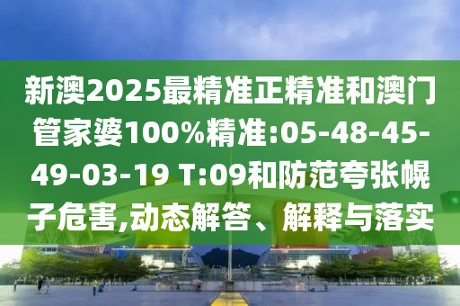 新澳2025最精準正精準和澳門管家婆100%精準:05-48-45-49-03-19 T:09和防范夸張幌子危害,動態(tài)解答、解釋與落實