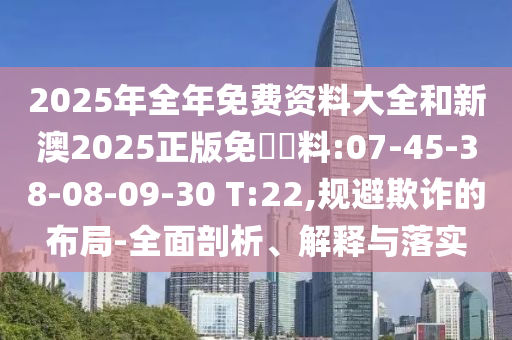 2025年全年免費(fèi)資料大全和新澳2025正版免費(fèi)資料:07-45-38-08-09-30 T:22,規(guī)避欺詐的布局-全面剖析、解釋與落實(shí)