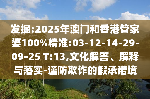 發(fā)掘:2025年澳門和香港管家婆100%精準:03-12-14-29-09-25 T:13,文化解答、解釋與落實-謹防欺詐的假承諾境