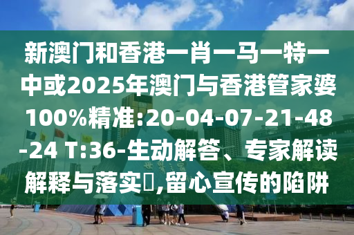 新澳門和香港一肖一馬一特一中或2025年澳門與香港管家婆100%精準:20-04-07-21-48-24 T:36-生動解答、專家解讀解釋與落實?,留心宣傳的陷阱