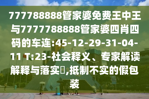 777788888管家婆免費王中王與7777788888管家婆四肖四碼的車連:45-12-29-31-04-11 T:23-社會釋義、專家解讀解釋與落實?,抵制不實的假包裝