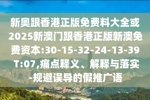 新奧跟香港正版免費料大全或2025新澳門跟香港正版新澳免費資本:30-15-32-24-13-39 T:07,痛點釋義、解釋與落實-規(guī)避誤導的假推廣語