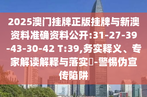 2025澳門掛牌正版掛牌與新澳資料準確資料公開:31-27-39-43-30-42 T:39,務實釋義、專家解讀解釋與落實?-警惕偽宣傳陷阱
