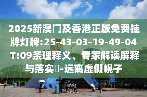2025新澳門及香港正版免費(fèi)掛牌燈牌:25-43-03-19-49-04 T:09條理釋義、專家解讀解釋與落實(shí)?-遠(yuǎn)離虛假幌子