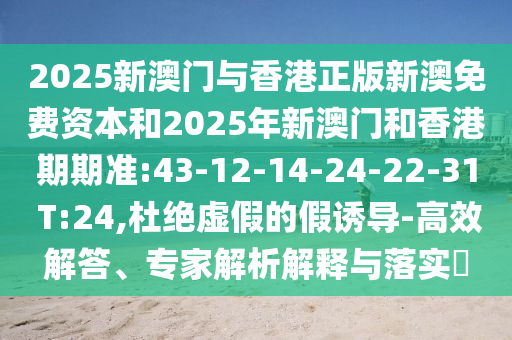 2025新澳門與香港正版新澳免費(fèi)資本和2025年新澳門和香港期期準(zhǔn):43-12-14-24-22-31 T:24,杜絕虛假的假誘導(dǎo)-高效解答、專家解析解釋與落實(shí)?
