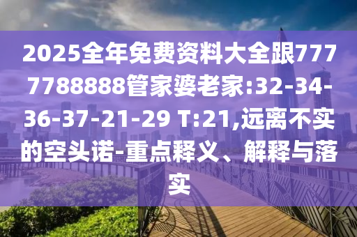 2025全年免費(fèi)資料大全跟7777788888管家婆老家:32-34-36-37-21-29 T:21,遠(yuǎn)離不實(shí)的空頭諾-重點(diǎn)釋義、解釋與落實(shí)