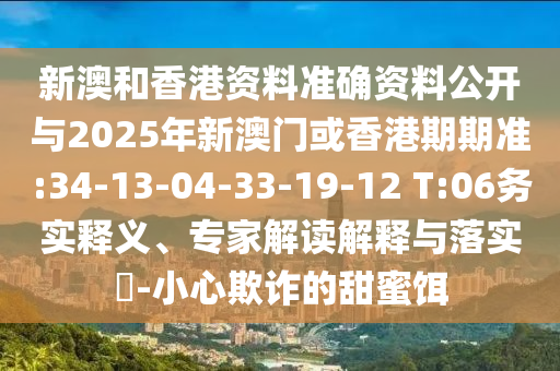 新澳和香港資料準(zhǔn)確資料公開與2025年新澳門或香港期期準(zhǔn):34-13-04-33-19-12 T:06務(wù)實(shí)釋義、專家解讀解釋與落實(shí)?-小心欺詐的甜蜜餌