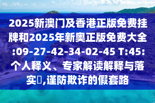2025新澳門及香港正版免費掛牌和2025年新奧正版免費大全:09-27-42-34-02-45 T:45:個人釋義、專家解讀解釋與落實?,謹防欺詐的假套路
