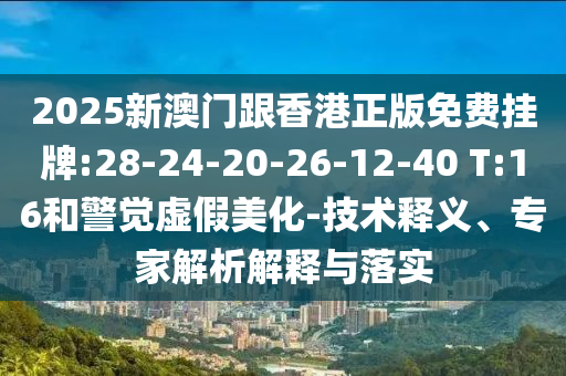 2025新澳門跟香港正版免費掛牌:28-24-20-26-12-40 T:16和警覺虛假美化-技術(shù)釋義、專家解析解釋與落實