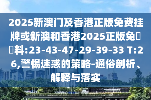 2025新澳門及香港正版免費掛牌或新澳和香港2025正版免費資料:23-43-47-29-39-33 T:26,警惕迷惑的策略-通俗剖析、解釋與落實
