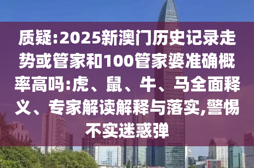 質疑:2025新澳門歷史記錄走勢或管家和100管家婆準確概率高嗎:虎、鼠、牛、馬全面釋義、專家解讀解釋與落實,警惕不實迷惑彈