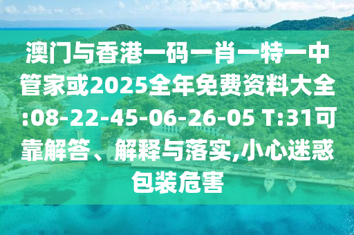 澳門與香港一碼一肖一特一中管家或2025全年免費資料大全:08-22-45-06-26-05 T:31可靠解答、解釋與落實,小心迷惑包裝危害