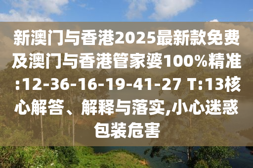 新澳門與香港2025最新款免費(fèi)及澳門與香港管家婆100%精準(zhǔn):12-36-16-19-41-27 T:13核心解答、解釋與落實,小心迷惑包裝危害