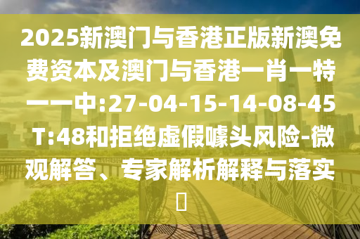 2025新澳門與香港正版新澳免費(fèi)資本及澳門與香港一肖一特一一中:27-04-15-14-08-45 T:48和拒絕虛假噱頭風(fēng)險(xiǎn)-微觀解答、專家解析解釋與落實(shí)?
