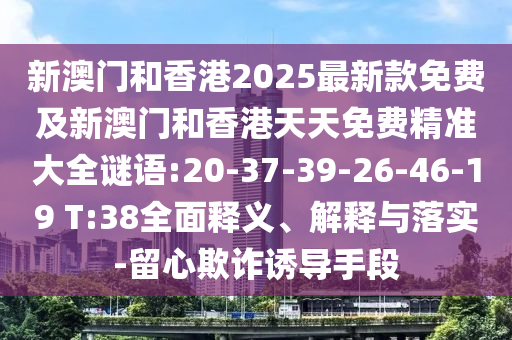 新澳門和香港2025最新款免費(fèi)及新澳門和香港天天免費(fèi)精準(zhǔn)大全謎語(yǔ):20-37-39-26-46-19 T:38全面釋義、解釋與落實(shí)-留心欺詐誘導(dǎo)手段