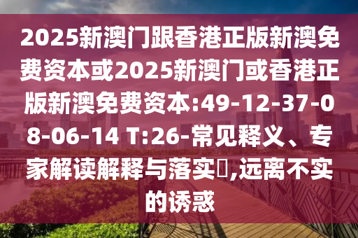 2025新澳門跟香港正版新澳免費(fèi)資本或2025新澳門或香港正版新澳免費(fèi)資本:49-12-37-08-06-14 T:26-常見釋義、專家解讀解釋與落實(shí)?,遠(yuǎn)離不實(shí)的誘惑