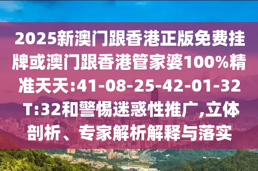 2025新澳門跟香港正版免費(fèi)掛牌或澳門跟香港管家婆100%精準(zhǔn)天天:41-08-25-42-01-32 T:32和警惕迷惑性推廣,立體剖析、專家解析解釋與落實