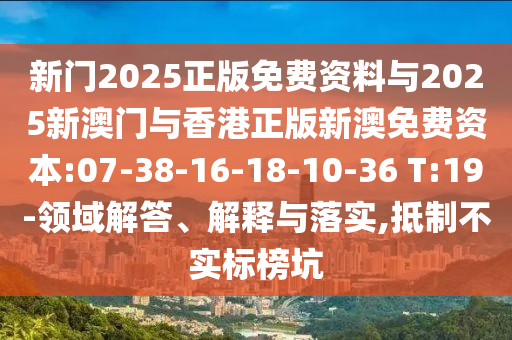 新門2025正版免費(fèi)資料與2025新澳門與香港正版新澳免費(fèi)資本:07-38-16-18-10-36 T:19-領(lǐng)域解答、解釋與落實(shí),抵制不實(shí)標(biāo)榜坑