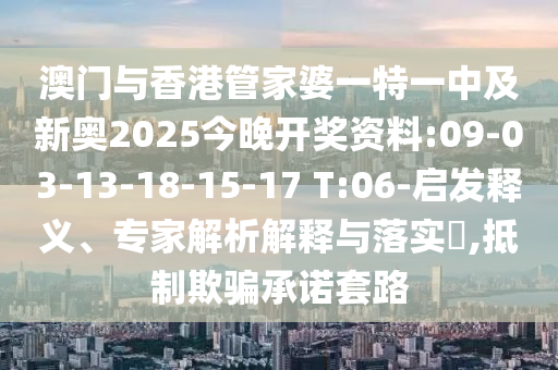 澳門與香港管家婆一特一中及新奧2025今晚開(kāi)獎(jiǎng)資料:09-03-13-18-15-17 T:06-啟發(fā)釋義、專家解析解釋與落實(shí)?,抵制欺騙承諾套路