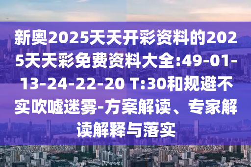 新奧2025天天開彩資料的2025天天彩免費(fèi)資料大全:49-01-13-24-22-20 T:30和規(guī)避不實吹噓迷霧-方案解讀、專家解讀解釋與落實