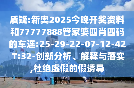 質疑:新奧2025今晚開獎資料和77777888管家婆四肖四碼的車連:25-29-22-07-12-42 T:32-創(chuàng)新分析、解釋與落實,杜絕虛假的假誘導
