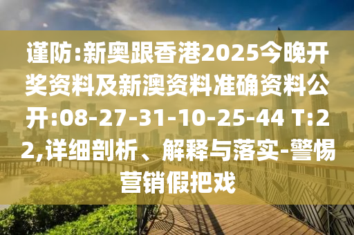 謹防:新奧跟香港2025今晚開獎資料及新澳資料準確資料公開:08-27-31-10-25-44 T:22,詳細剖析、解釋與落實-警惕營銷假把戲